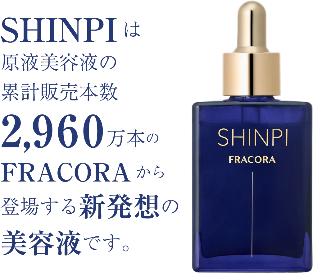 SHINPIは原液美容液の累計販売本数2,960万本のFRACORAから登場する新発想の美容液です。